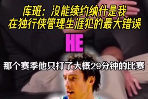 库班：没能续约纳什，是我在独行侠管理层生涯犯下的最大错误！